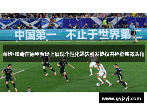 莱维·哈奇在德甲赛场上展现个性化踢法引发热议并逐渐崭露头角