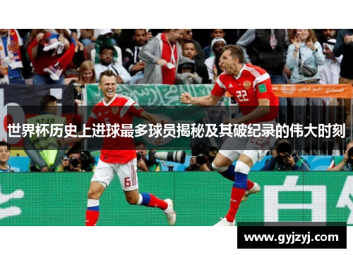 世界杯历史上进球最多球员揭秘及其破纪录的伟大时刻