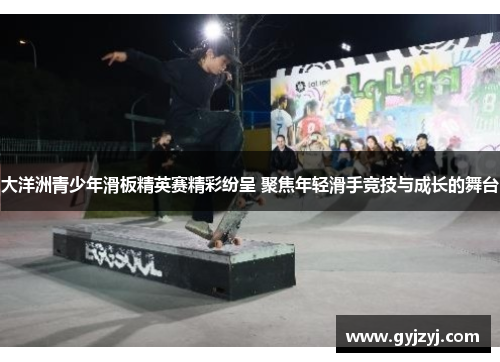 大洋洲青少年滑板精英赛精彩纷呈 聚焦年轻滑手竞技与成长的舞台