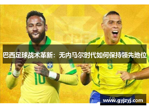 巴西足球战术革新：无内马尔时代如何保持领先地位