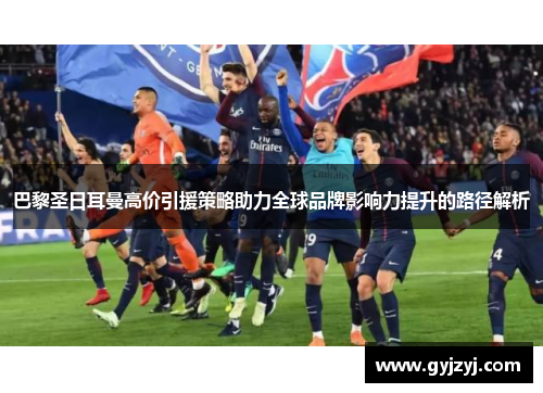 巴黎圣日耳曼高价引援策略助力全球品牌影响力提升的路径解析