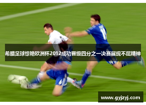 希腊足球惊艳欧洲杯2012成功晋级四分之一决赛展现不屈精神