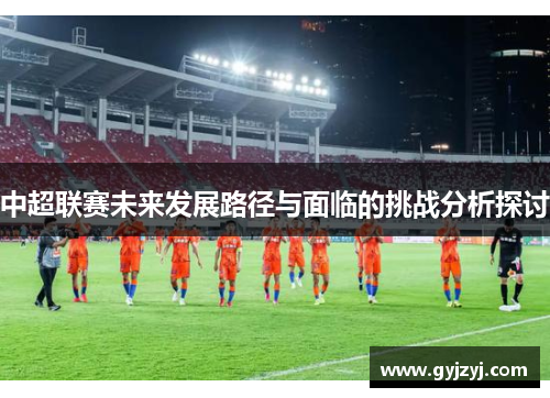 中超联赛未来发展路径与面临的挑战分析探讨
