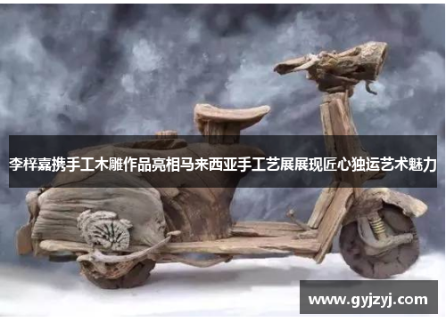 李梓嘉携手工木雕作品亮相马来西亚手工艺展展现匠心独运艺术魅力