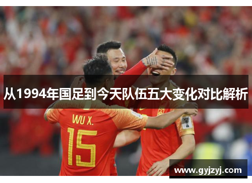 从1994年国足到今天队伍五大变化对比解析