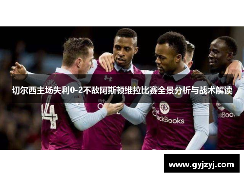 切尔西主场失利0-2不敌阿斯顿维拉比赛全景分析与战术解读