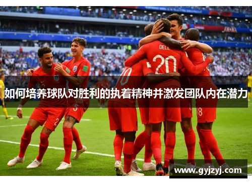 如何培养球队对胜利的执着精神并激发团队内在潜力