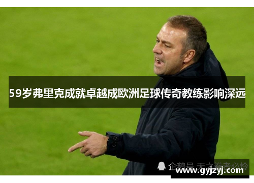 59岁弗里克成就卓越成欧洲足球传奇教练影响深远