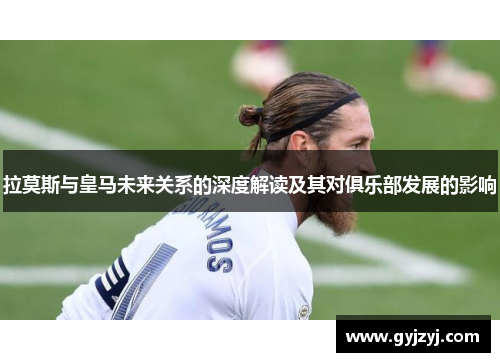 拉莫斯与皇马未来关系的深度解读及其对俱乐部发展的影响
