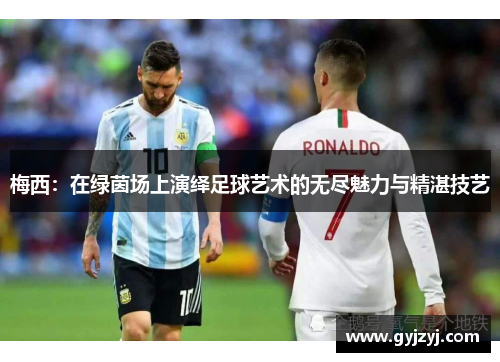 梅西：在绿茵场上演绎足球艺术的无尽魅力与精湛技艺
