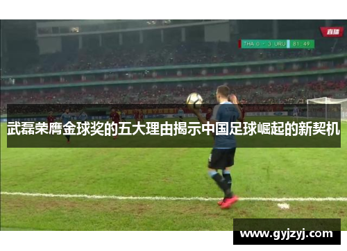 武磊荣膺金球奖的五大理由揭示中国足球崛起的新契机