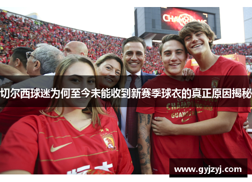 切尔西球迷为何至今未能收到新赛季球衣的真正原因揭秘