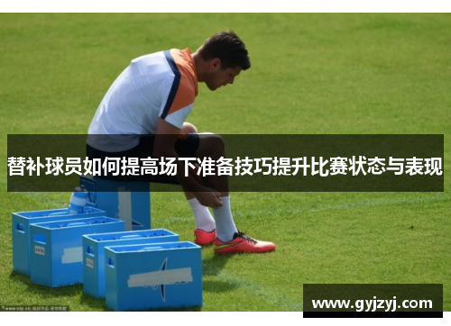 替补球员如何提高场下准备技巧提升比赛状态与表现