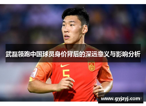 武磊领跑中国球员身价背后的深远意义与影响分析