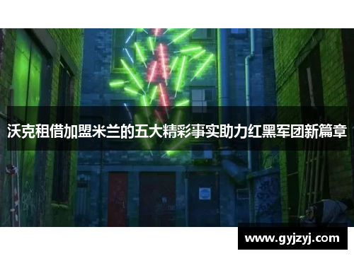 沃克租借加盟米兰的五大精彩事实助力红黑军团新篇章