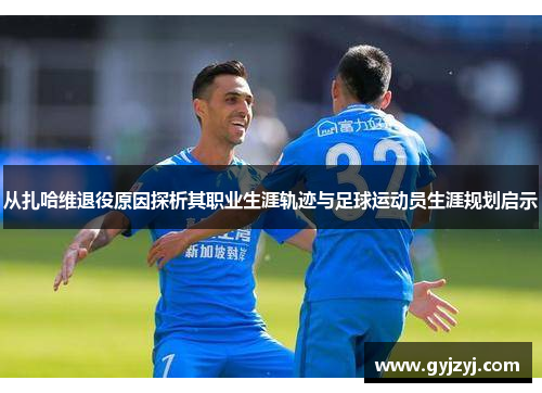 从扎哈维退役原因探析其职业生涯轨迹与足球运动员生涯规划启示