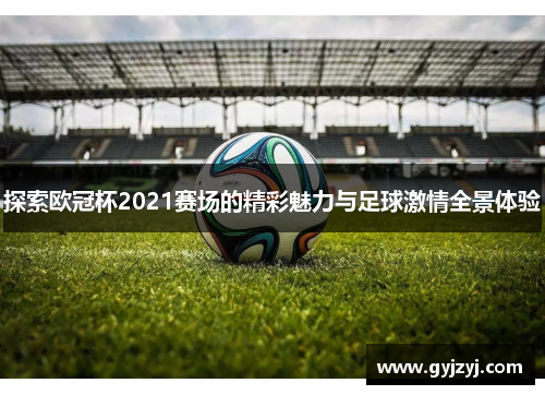 探索欧冠杯2021赛场的精彩魅力与足球激情全景体验