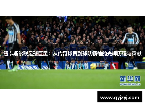 纽卡斯尔联足球巨星：从传奇球员到球队领袖的光辉历程与贡献