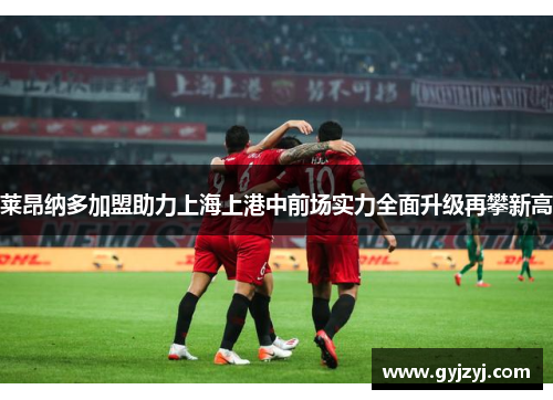 莱昂纳多加盟助力上海上港中前场实力全面升级再攀新高