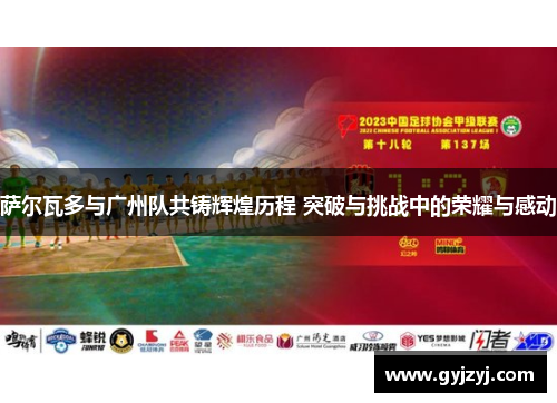 萨尔瓦多与广州队共铸辉煌历程 突破与挑战中的荣耀与感动