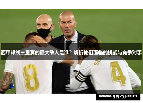 西甲锋线三重奏的最大敌人是谁？解析他们面临的挑战与竞争对手