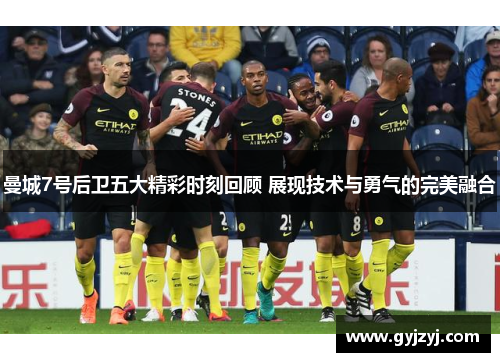 曼城7号后卫五大精彩时刻回顾 展现技术与勇气的完美融合