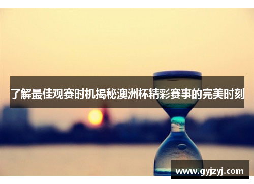 了解最佳观赛时机揭秘澳洲杯精彩赛事的完美时刻 了解最佳观赛时机揭秘澳洲杯精彩赛事的完美时刻