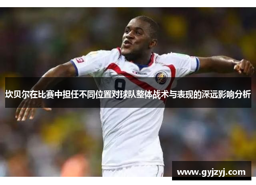 坎贝尔在比赛中担任不同位置对球队整体战术与表现的深远影响分析 坎贝尔在比赛中担任不同位置对球队整体战术与表现的深远影响分析
