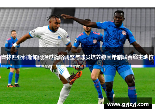 奥林匹亚科斯如何通过战略调整与球员培养稳固希腊联赛霸主地位