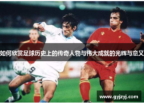 如何欣赏足球历史上的传奇人物与伟大成就的光辉与意义