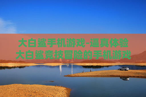 大白鲨手机游戏-逼真体验大白鲨竞技冒险的手机游戏