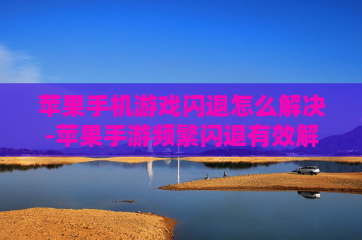 苹果手机游戏闪退怎么解决-苹果手游频繁闪退有效解决妙招