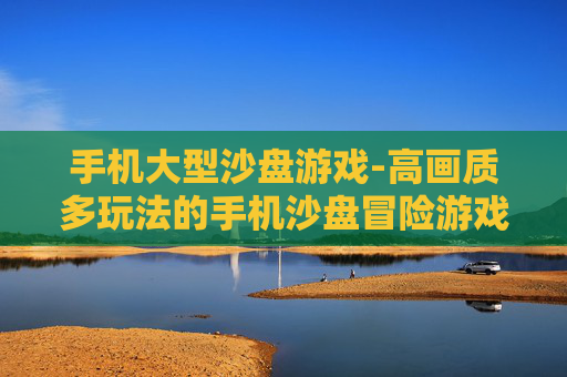 手机大型沙盘游戏-高画质多玩法的手机沙盘冒险游戏