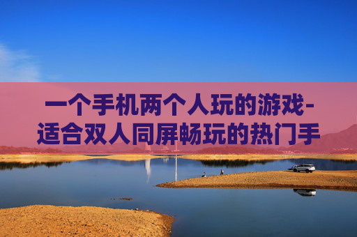 一个手机两个人玩的游戏-适合双人同屏畅玩的热门手机游戏