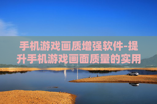 手机游戏画质增强软件-提升手机游戏画面质量的实用软件