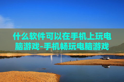 什么软件可以在手机上玩电脑游戏-手机畅玩电脑游戏适用软件大揭秘