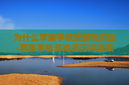 为什么苹果手机玩游戏闪退-苹果手机游戏运行闪退原因大揭秘