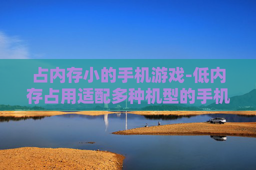占内存小的手机游戏-低内存占用适配多种机型的手机游戏