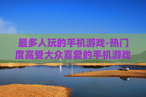 最多人玩的手机游戏-热门度高受大众喜爱的手机游戏