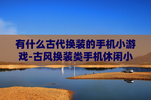 有什么古代换装的手机小游戏-古风换装类手机休闲小游戏盘点