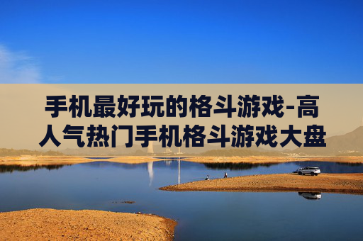 手机最好玩的格斗游戏-高人气热门手机格斗游戏大盘点