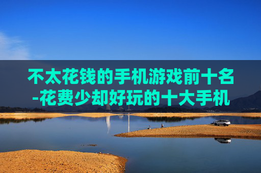 不太花钱的手机游戏前十名-花费少却好玩的十大手机游戏推荐