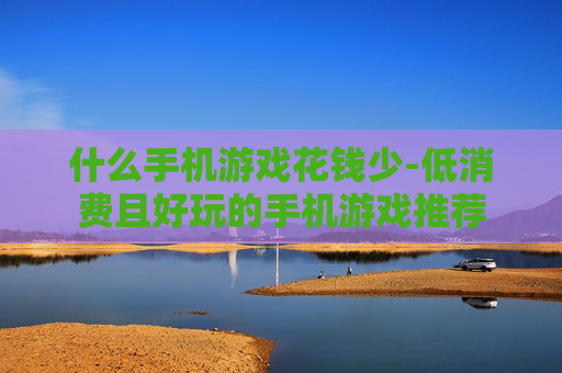 什么手机游戏花钱少-低消费且好玩的手机游戏推荐