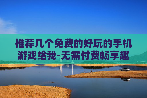 推荐几个免费的好玩的手机游戏给我-无需付费畅享趣味十足的热门手游