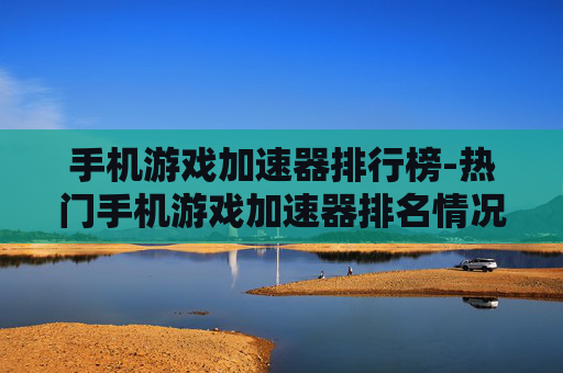 手机游戏加速器排行榜-热门手机游戏加速器排名情况一览