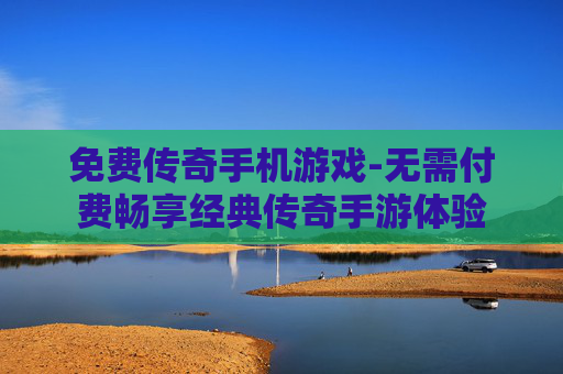 免费传奇手机游戏-无需付费畅享经典传奇手游体验