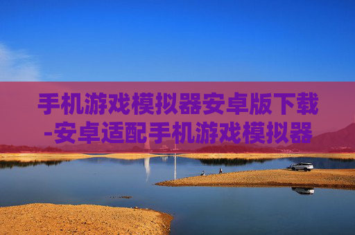 手机游戏模拟器安卓版下载-安卓适配手机游戏模拟器免费下载途径