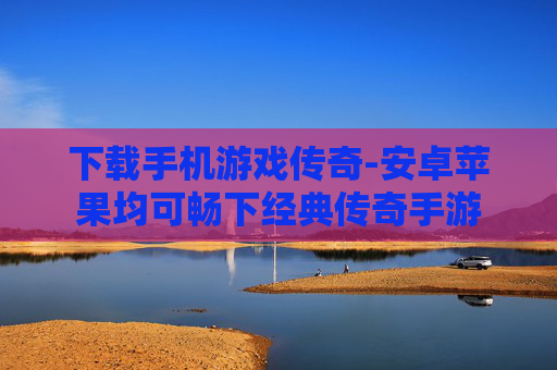 下载手机游戏传奇-安卓苹果均可畅下经典传奇手游