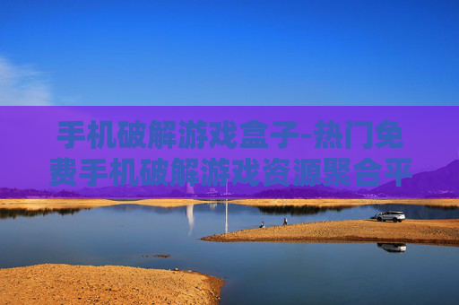 手机破解游戏盒子-热门免费手机破解游戏资源聚合平台
