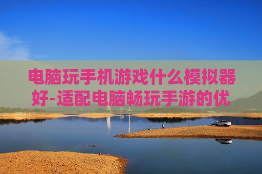 电脑玩手机游戏什么模拟器好-适配电脑畅玩手游的优质模拟器推荐